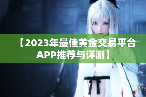【2023年最佳黄金交易平台APP推荐与评测】