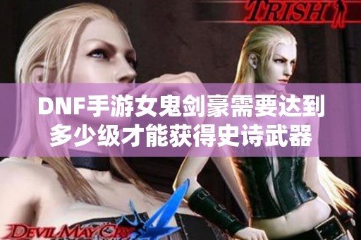 DNF手游女鬼剑豪需要达到多少级才能获得史诗武器