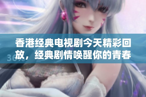 香港经典电视剧今天精彩回放，经典剧情唤醒你的青春回忆