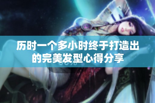 历时一个多小时终于打造出的完美发型心得分享