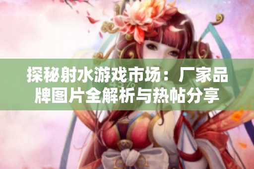 探秘射水游戏市场：厂家品牌图片全解析与热帖分享
