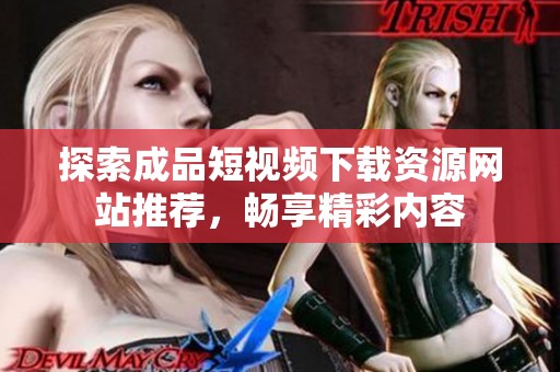 探索成品短视频下载资源网站推荐，畅享精彩内容