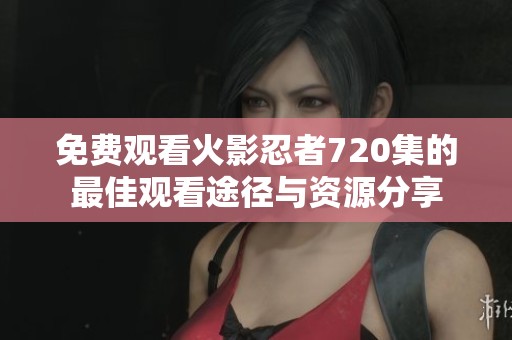 免费观看火影忍者720集的最佳观看途径与资源分享