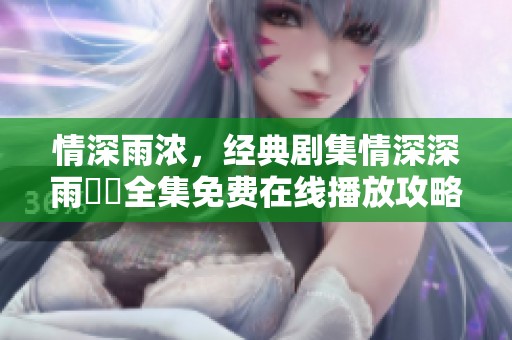 情深雨浓，经典剧集情深深雨濛濛全集免费在线播放攻略
