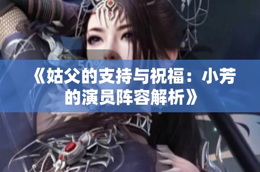 《姑父的支持与祝福：小芳的演员阵容解析》
