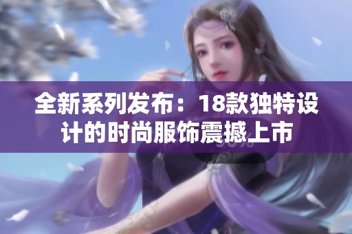 全新系列发布：18款独特设计的时尚服饰震撼上市