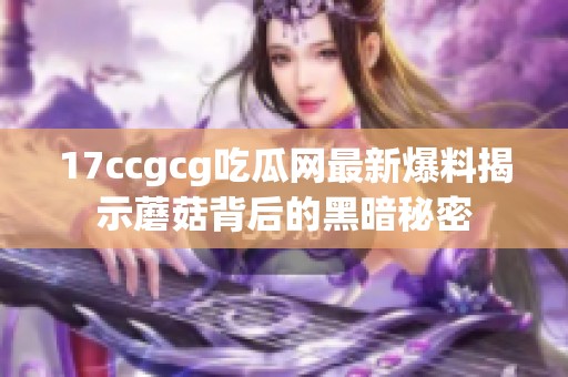 17ccgcg吃瓜网最新爆料揭示蘑菇背后的黑暗秘密