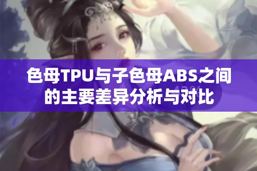 色母TPU与子色母ABS之间的主要差异分析与对比