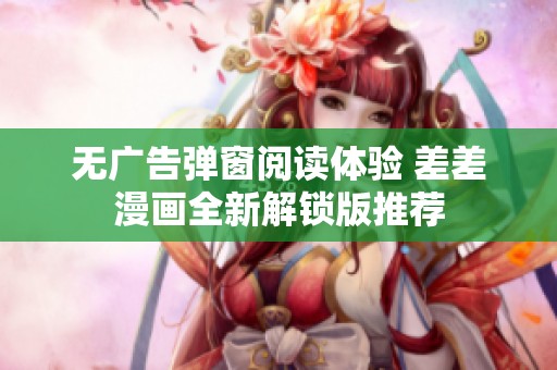 无广告弹窗阅读体验 差差漫画全新解锁版推荐