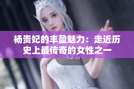 杨贵妃的丰盈魅力：走近历史上最传奇的女性之一