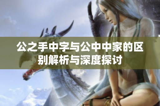 公之手中字与公中中家的区别解析与深度探讨