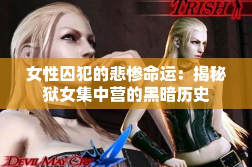 女性囚犯的悲惨命运：揭秘狱女集中营的黑暗历史