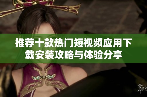 推荐十款热门短视频应用下载安装攻略与体验分享