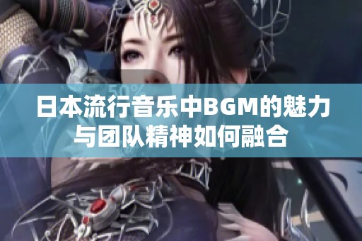 日本流行音乐中BGM的魅力与团队精神如何融合