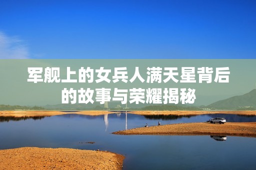 军舰上的女兵人满天星背后的故事与荣耀揭秘