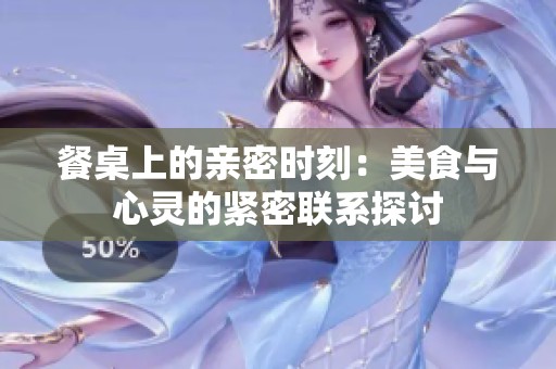 餐桌上的亲密时刻：美食与心灵的紧密联系探讨