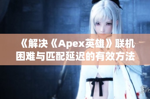 《解决《Apex英雄》联机困难与匹配延迟的有效方法》