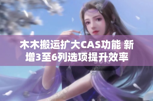 木木搬运扩大CAS功能 新增3至6列选项提升效率
