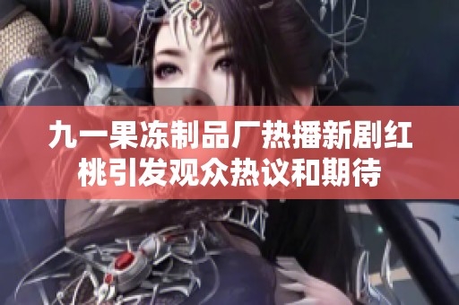 九一果冻制品厂热播新剧红桃引发观众热议和期待