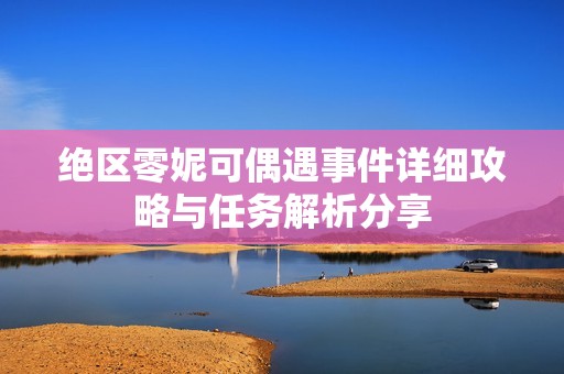 绝区零妮可偶遇事件详细攻略与任务解析分享