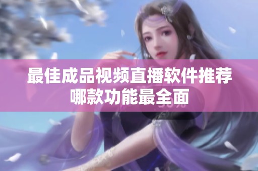 最佳成品视频直播软件推荐哪款功能最全面