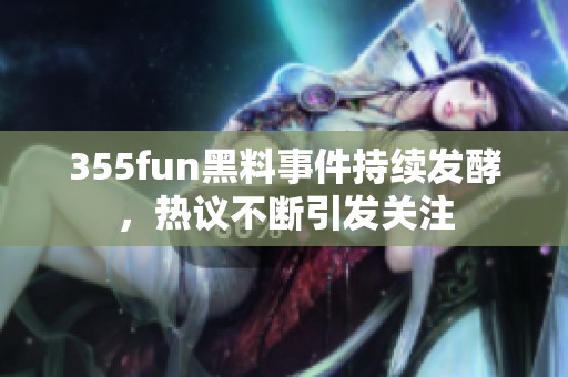 355fun黑料事件持续发酵，热议不断引发关注