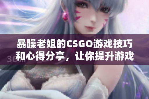 暴躁老姐的CSGO游戏技巧和心得分享，让你提升游戏水平