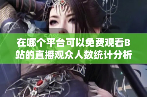 在哪个平台可以免费观看B站的直播观众人数统计分析