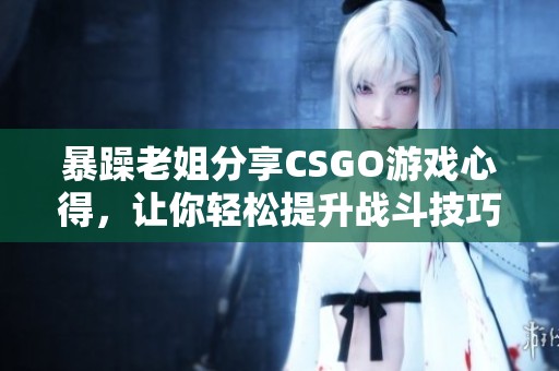 暴躁老姐分享CSGO游戏心得，让你轻松提升战斗技巧