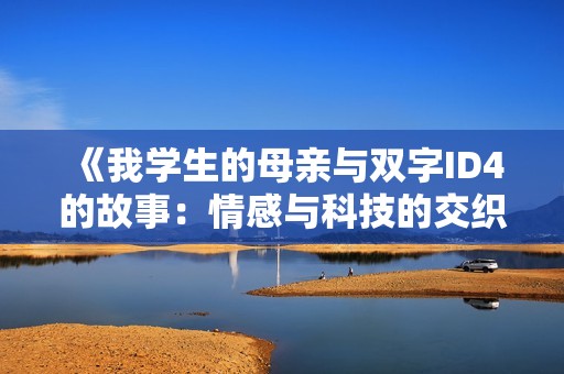 《我学生的母亲与双字ID4的故事：情感与科技的交织》