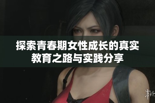 探索青春期女性成长的真实教育之路与实践分享