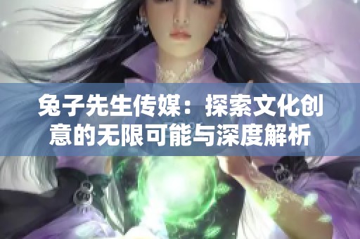 兔子先生传媒：探索文化创意的无限可能与深度解析