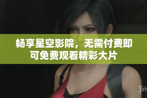 畅享星空影院，无需付费即可免费观看精彩大片