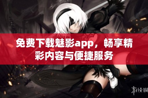 免费下载魅影app，畅享精彩内容与便捷服务
