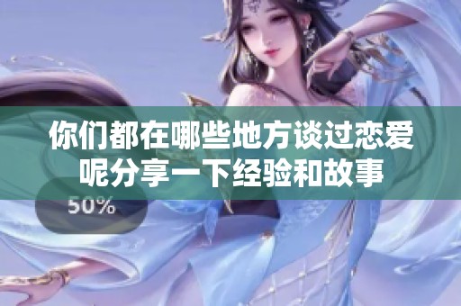 你们都在哪些地方谈过恋爱呢分享一下经验和故事