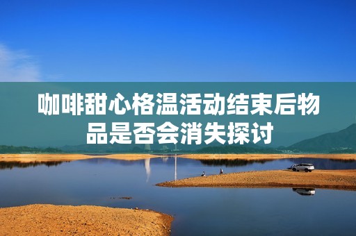 咖啡甜心格温活动结束后物品是否会消失探讨