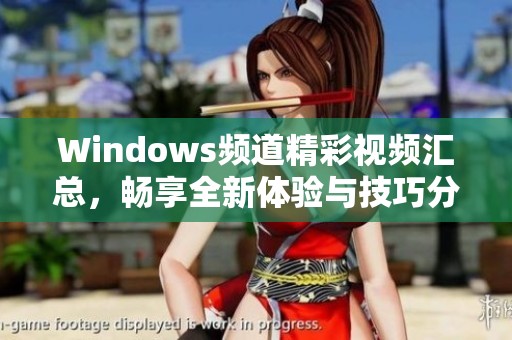Windows频道精彩视频汇总，畅享全新体验与技巧分享