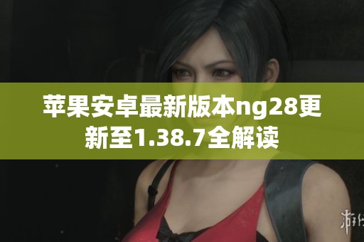 苹果安卓最新版本ng28更新至1.38.7全解读