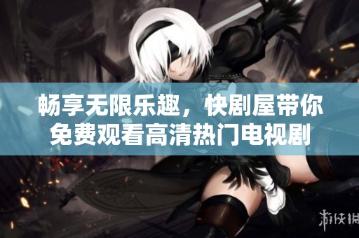 畅享无限乐趣，快剧屋带你免费观看高清热门电视剧