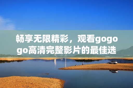 畅享无限精彩，观看gogogo高清完整影片的最佳选择