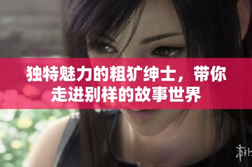 独特魅力的粗犷绅士，带你走进别样的故事世界