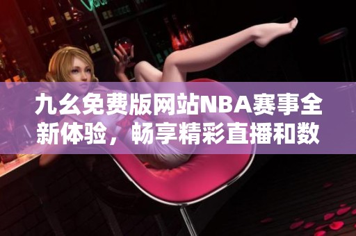 九幺免费版网站NBA赛事全新体验，畅享精彩直播和数据分析