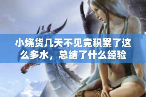 小烧货几天不见竟积累了这么多水，总结了什么经验