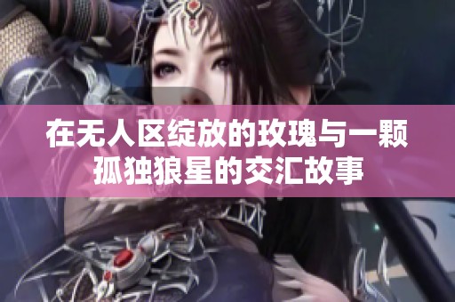在无人区绽放的玫瑰与一颗孤独狼星的交汇故事