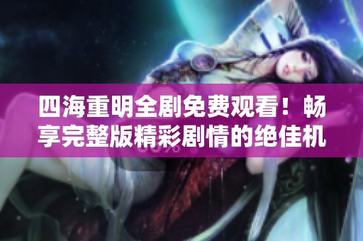 四海重明全剧免费观看！畅享完整版精彩剧情的绝佳机会