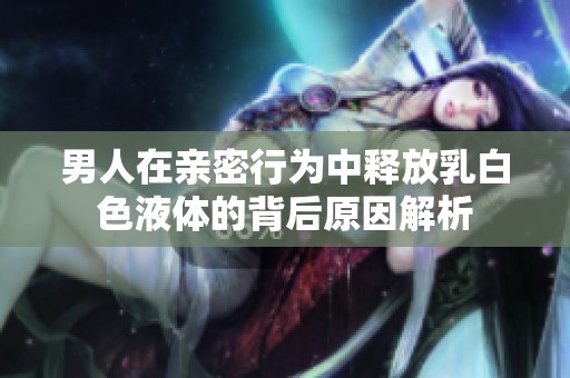男人在亲密行为中释放乳白色液体的背后原因解析