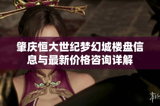 肇庆恒大世纪梦幻城楼盘信息与最新价格咨询详解