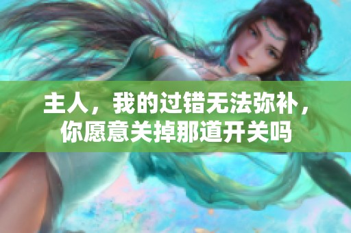 主人，我的过错无法弥补，你愿意关掉那道开关吗