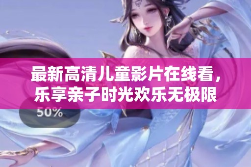 最新高清儿童影片在线看，乐享亲子时光欢乐无极限