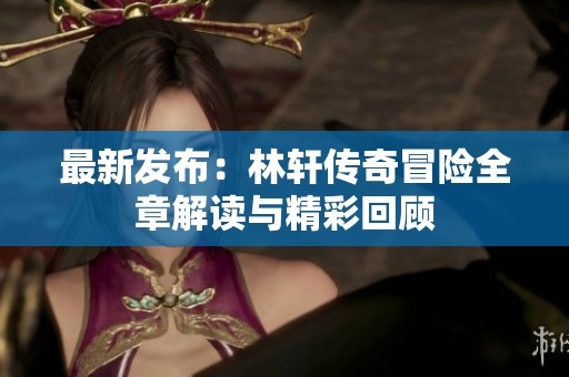最新发布：林轩传奇冒险全章解读与精彩回顾